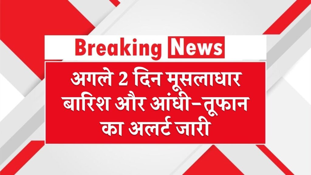 अगले 2 दिन मूसलाधार बारिश और आंधी-तूफान का खतरा, अलर्ट जारी