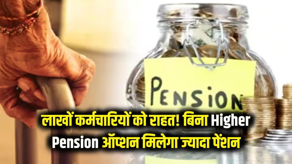 लाखों कर्मचारियों को राहत! बिना Higher Pension ऑप्शन चुने मिलेगा ज्यादा पेंशन, जानें कैसे