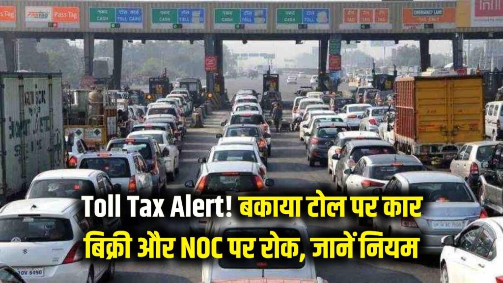 Toll Tax Alert: टोल टैक्स बकाया है तो कार नहीं बेच पाएंगे, एनओसी भी नहीं मिलेगा – जानें नए मोटर वाहन नियम