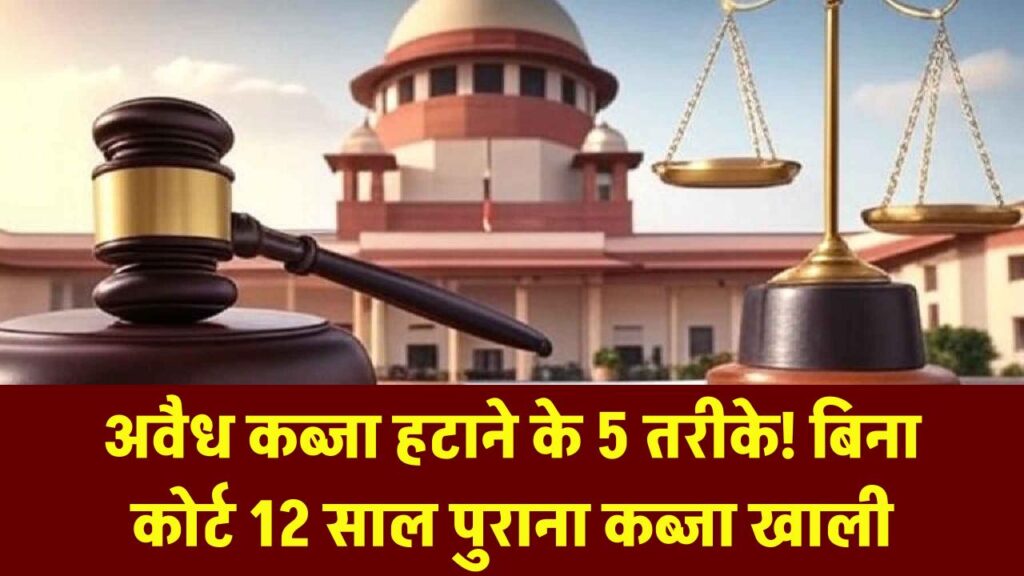 अवैध कब्जे से छुटकारा! बिना कोर्ट जाए 12 साल पुराना कब्जा खाली कराने के 5 तरीके, यहाँ जानें