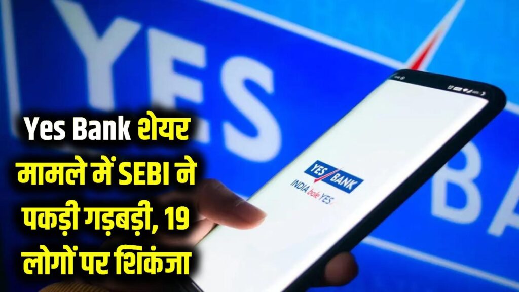 Yes Bank के शेयरों में खेल! SEBI ने पकड़ी बड़ी गड़बड़ी, 19 लोगों की बढ़ी मुश्किलें