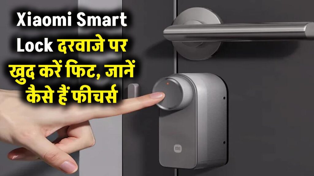 Xiaomi का जादुई Smart Lock! अब खुद ही दरवाजे पर करें फिट, जानें कैसे हैं फीचर्स।